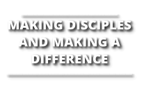 ______________________________ MAKING DISCIPLES AND MAKING A DIFFERENCE _______________________________________