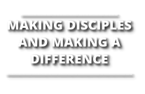 ______________________________ MAKING DISCIPLES AND MAKING A DIFFERENCE _______________________________________